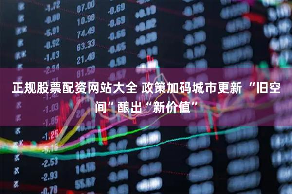 正规股票配资网站大全 政策加码城市更新 “旧空间”酿出“新价值”