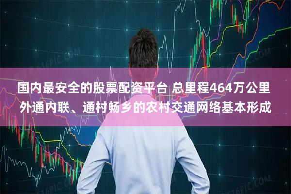 国内最安全的股票配资平台 总里程464万公里 外通内联、通村畅乡的农村交通网络基本形成