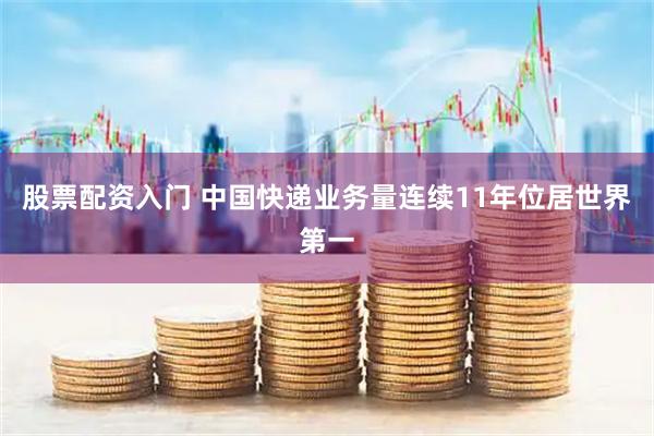股票配资入门 中国快递业务量连续11年位居世界第一