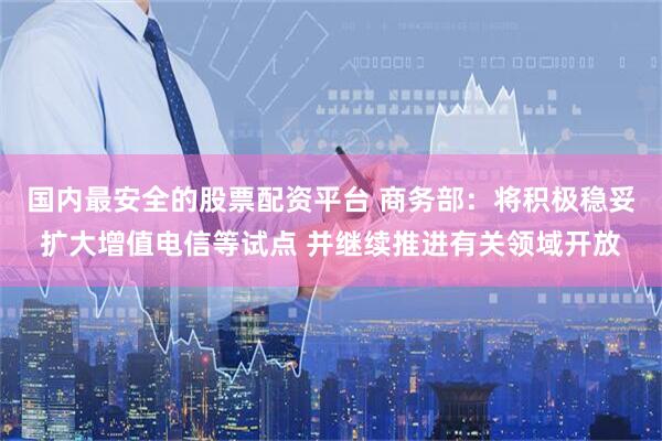 国内最安全的股票配资平台 商务部：将积极稳妥扩大增值电信等试点 并继续推进有关领域开放