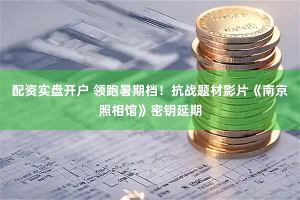 配资实盘开户 领跑暑期档！抗战题材影片《南京照相馆》密钥延期