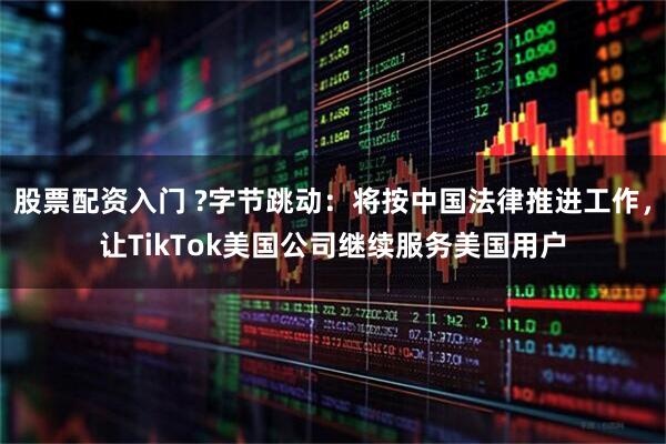 股票配资入门 ?字节跳动：将按中国法律推进工作，让TikTok美国公司继续服务美国用户