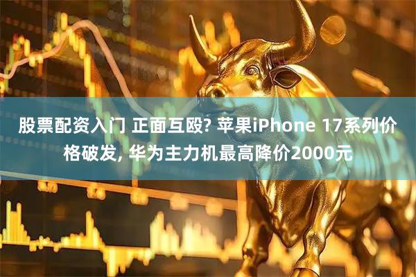 股票配资入门 正面互殴? 苹果iPhone 17系列价格破发, 华为主力机最高降价2000元
