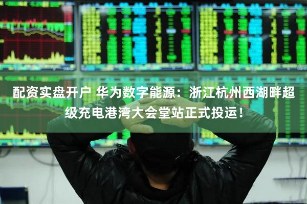 配资实盘开户 华为数字能源：浙江杭州西湖畔超级充电港湾大会堂站正式投运！
