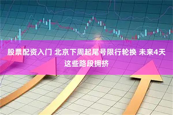 股票配资入门 北京下周起尾号限行轮换 未来4天这些路段拥挤
