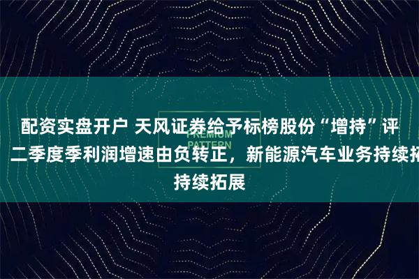 配资实盘开户 天风证券给予标榜股份“增持”评级，二季度季利润增速由负转正，新能源汽车业务持续拓展