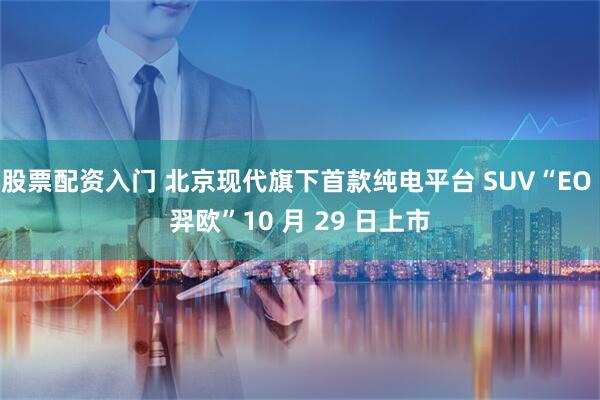 股票配资入门 北京现代旗下首款纯电平台 SUV“EO 羿欧”10 月 29 日上市