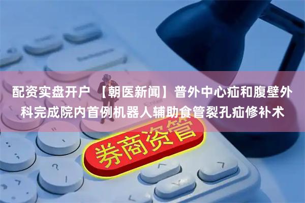 配资实盘开户 【朝医新闻】普外中心疝和腹壁外科完成院内首例机器人辅助食管裂孔疝修补术