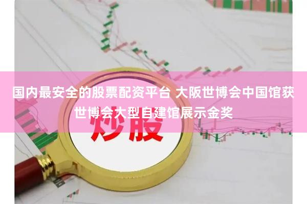 国内最安全的股票配资平台 大阪世博会中国馆获世博会大型自建馆展示金奖