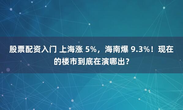 股票配资入门 上海涨 5%，海南爆 9.3%！现在的楼市到底在演哪出？