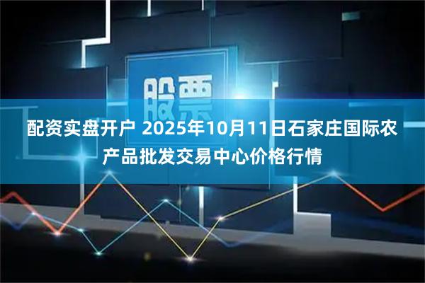 配资实盘开户 2025年10月11日石家庄国际农产品批发交易中心价格行情