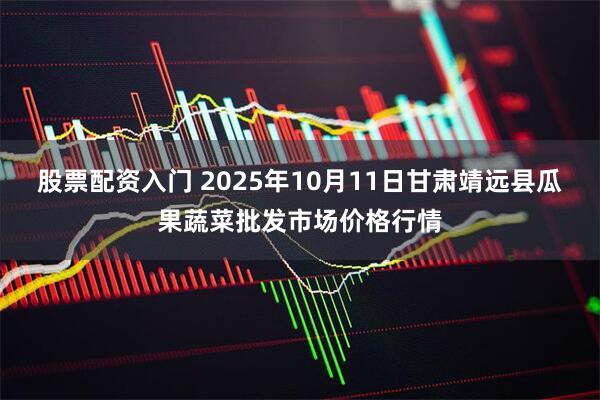 股票配资入门 2025年10月11日甘肃靖远县瓜果蔬菜批发市场价格行情
