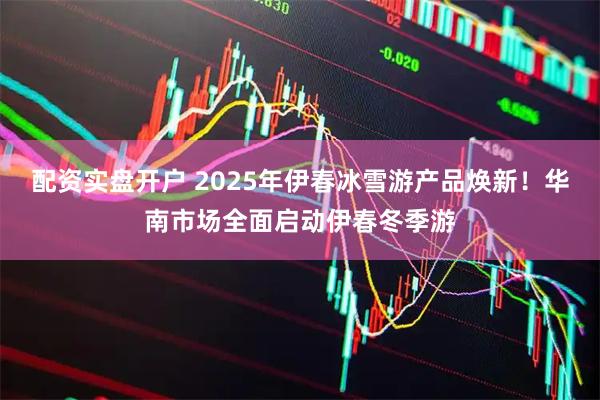 配资实盘开户 2025年伊春冰雪游产品焕新！华南市场全面启动伊春冬季游