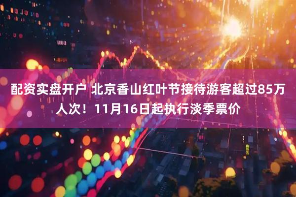 配资实盘开户 北京香山红叶节接待游客超过85万人次！11月16日起执行淡季票价