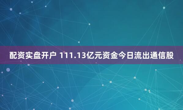 配资实盘开户 111.13亿元资金今日流出通信股