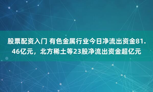 股票配资入门 有色金属行业今日净流出资金81.46亿元，北方稀土等23股净流出资金超亿元