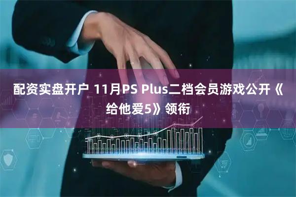 配资实盘开户 11月PS Plus二档会员游戏公开《给他爱5》领衔