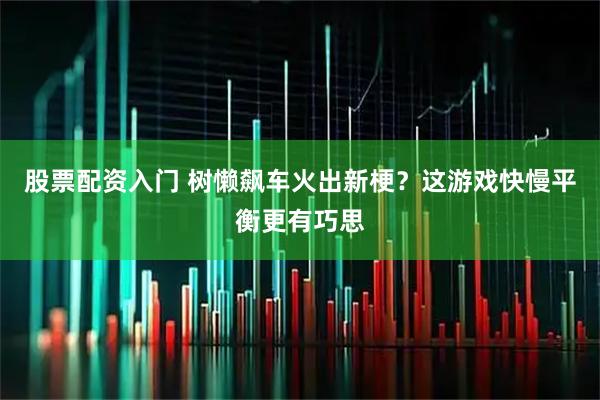 股票配资入门 树懒飙车火出新梗？这游戏快慢平衡更有巧思