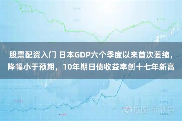 股票配资入门 日本GDP六个季度以来首次萎缩,降幅小于预期,10年期日债收益率创十七年新高