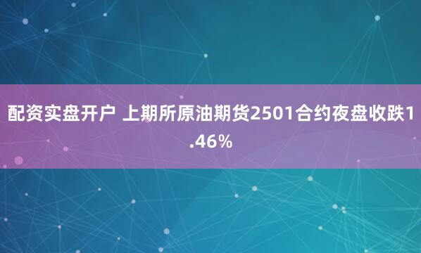 配资实盘开户 上期所原油期货2501合约夜盘收跌1.46%