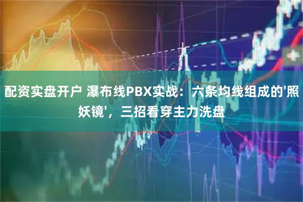配资实盘开户 瀑布线PBX实战：六条均线组成的'照妖镜'，三招看穿主力洗盘