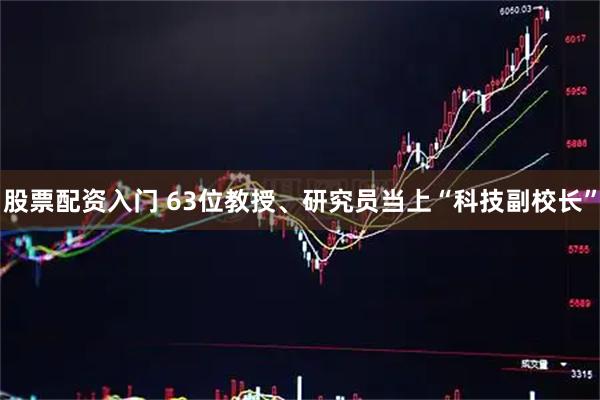 股票配资入门 63位教授、研究员当上“科技副校长”