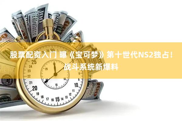 股票配资入门 曝《宝可梦》第十世代NS2独占！战斗系统新爆料