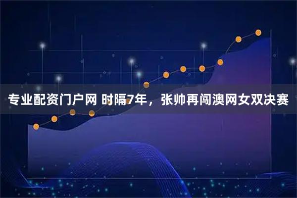 专业配资门户网 时隔7年，张帅再闯澳网女双决赛