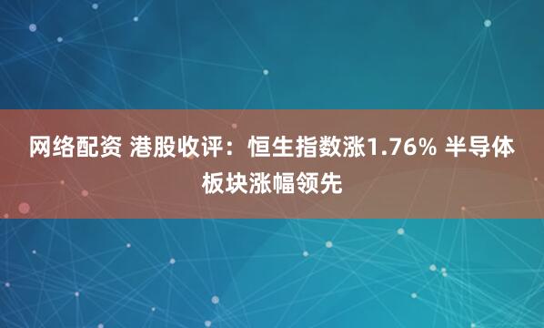网络配资 港股收评：恒生指数涨1.76% 半导体板块涨幅领先