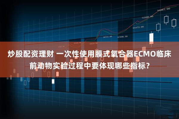 炒股配资理财 一次性使用膜式氧合器ECMO临床前动物实验过程中要体现哪些指标？