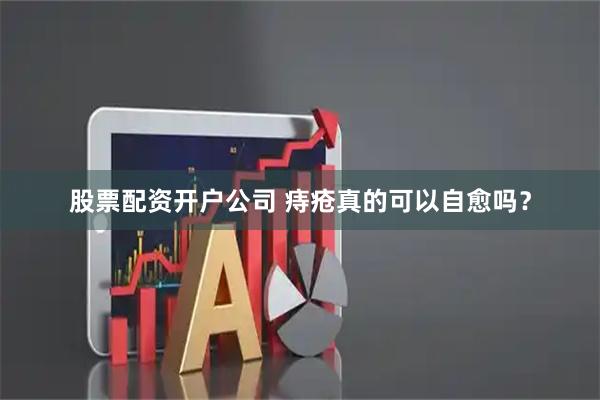 股票配资开户公司 痔疮真的可以自愈吗？