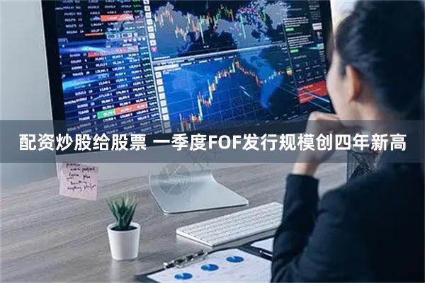 配资炒股给股票 一季度FOF发行规模创四年新高