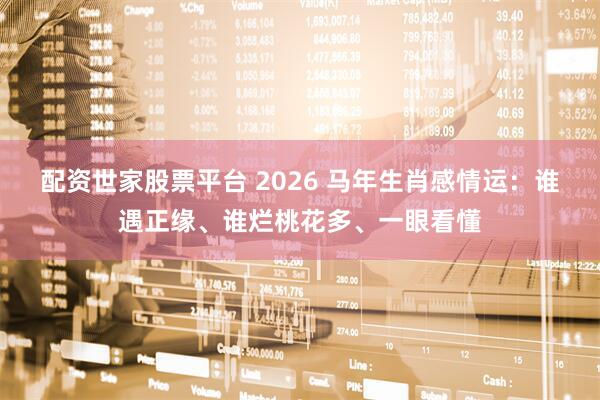 配资世家股票平台 2026 马年生肖感情运:谁遇正缘、谁烂桃花多、一眼看懂