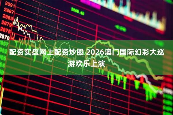 配资实盘网上配资炒股 2026澳门国际幻彩大巡游欢乐上演