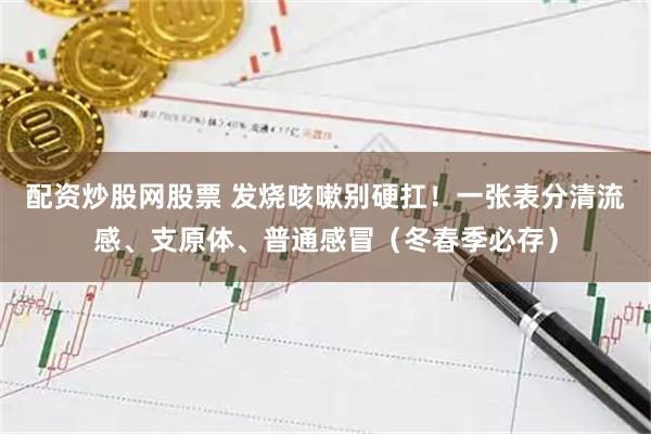配资炒股网股票 发烧咳嗽别硬扛！一张表分清流感、支原体、普通感冒（冬春季必存）