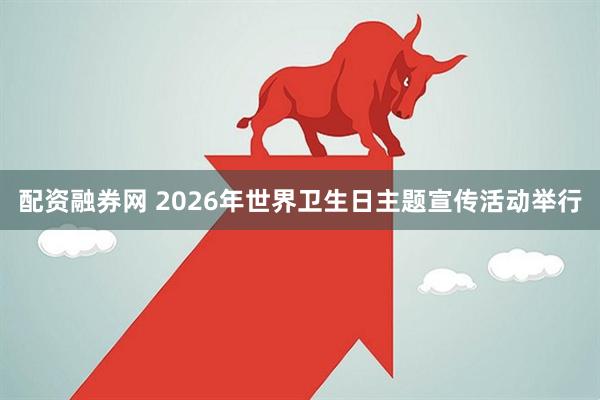 配资融券网 2026年世界卫生日主题宣传活动举行