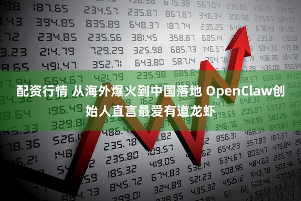 配资行情 从海外爆火到中国落地 OpenClaw创始人直言最爱有道龙虾