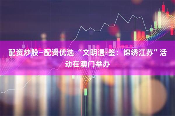 配资炒股—配资优选 “文明遇·鉴：锦绣江苏”活动在澳门举办