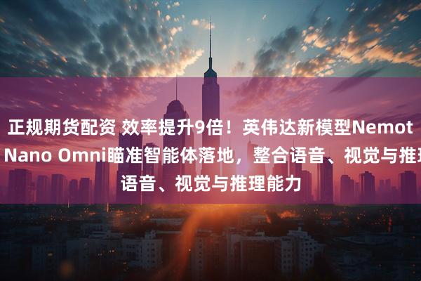 正规期货配资 效率提升9倍！英伟达新模型Nemotron 3 Nano Omni瞄准智能体落地，整合语音、视觉与推理能力