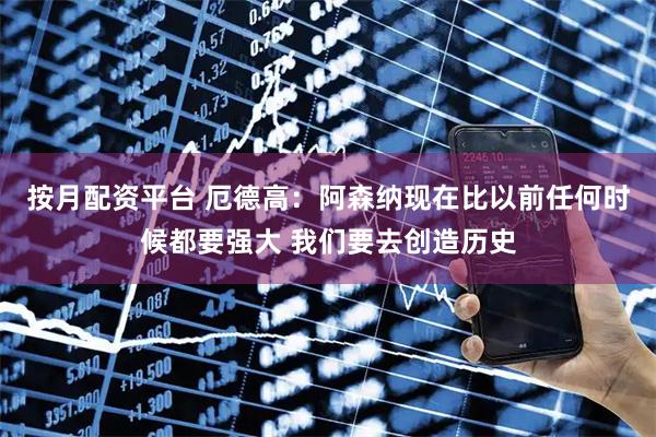 按月配资平台 厄德高：阿森纳现在比以前任何时候都要强大 我们要去创造历史