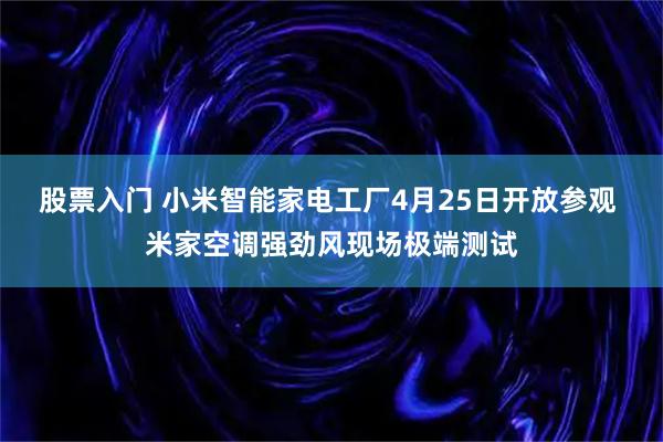 股票入门 小米智能家电工厂4月25日开放参观 米家空调强劲风现场极端测试