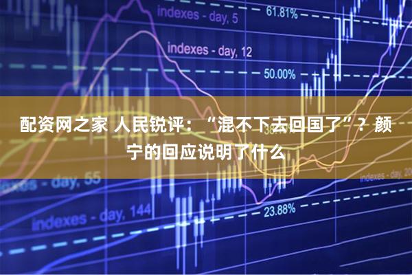 配资网之家 人民锐评：“混不下去回国了”？颜宁的回应说明了什么