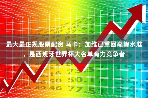 最大最正规股票配资 马卡：加维已重回巅峰水准，是西班牙世界杯大名单有力竞争者