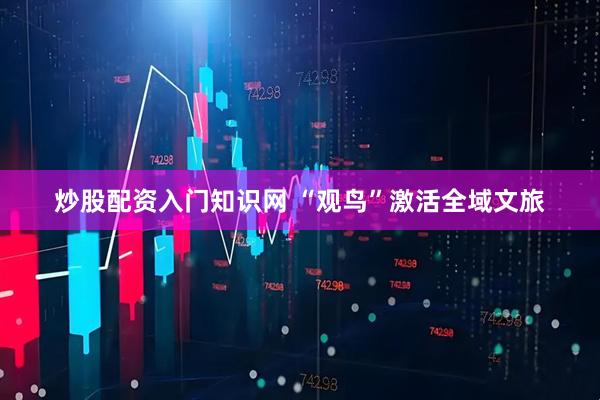 炒股配资入门知识网 “观鸟”激活全域文旅