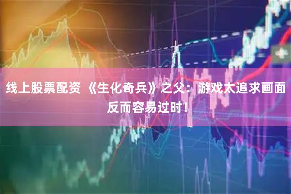 线上股票配资 《生化奇兵》之父：游戏太追求画面 反而容易过时！