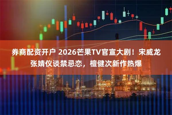 券商配资开户 2026芒果TV官宣大剧！宋威龙张婧仪谈禁忌恋，檀健次新作热爆