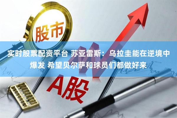 实时股票配资平台 苏亚雷斯：乌拉圭能在逆境中爆发 希望贝尔萨和球员们都做好来