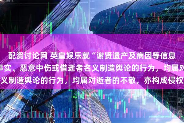 配资讨论网 英皇娱乐就“谢贤遗产及病因等信息”发布声明:任何捏造事实、恶意中伤或借逝者名义制造舆论的行为,均属对逝者的不敬,亦构成侵权