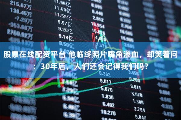 股票在线配资平台 他临终照片嘴角渗血,却笑着问:30年后,人们还会记得我们吗?