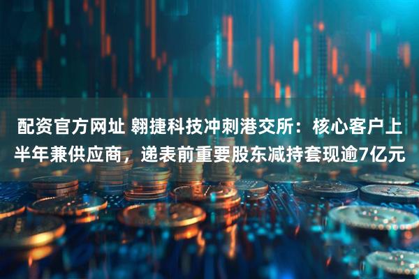 配资官方网址 翱捷科技冲刺港交所：核心客户上半年兼供应商，递表前重要股东减持套现逾7亿元